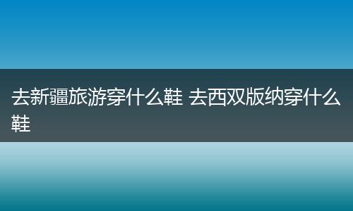 去新疆旅游穿什么鞋 去西双版纳穿什么鞋