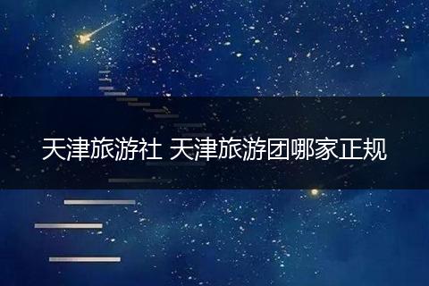 天津旅游社 天津旅游团哪家正规
