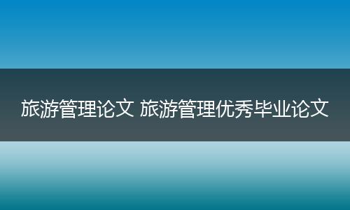 旅游管理论文 旅游管理优秀毕业论文