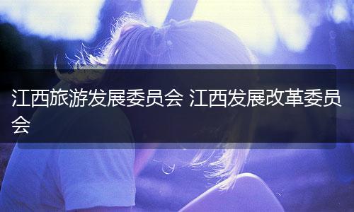 江西旅游发展委员会 江西发展改革委员会