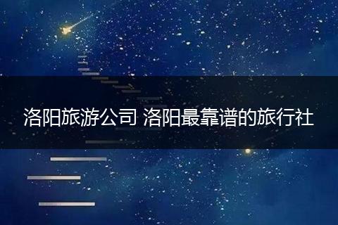 洛阳旅游公司 洛阳最靠谱的旅行社