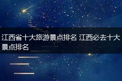 江西省十大旅游景点排名 江西必去十大景点排名