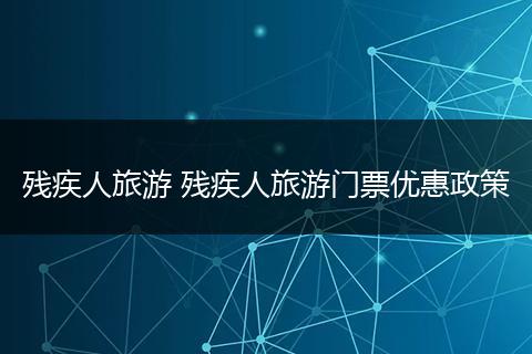 残疾人旅游 残疾人旅游门票优惠政策