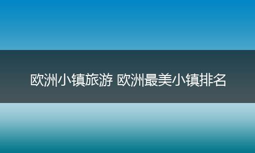 欧洲小镇旅游 欧洲最美小镇排名