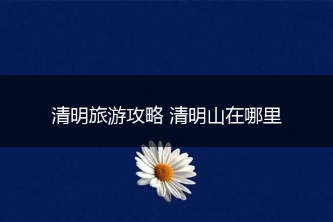 清明旅游攻略 清明山在哪里