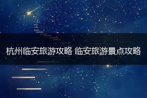 杭州临安旅游攻略 临安旅游景点攻略