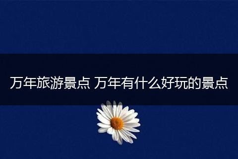 万年旅游景点 万年有什么好玩的景点