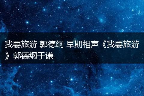 我要旅游 郭德纲 早期相声《我要旅游》郭德纲于谦