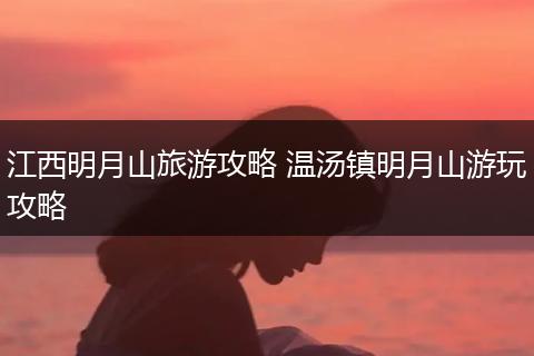 江西明月山旅游攻略 温汤镇明月山游玩攻略