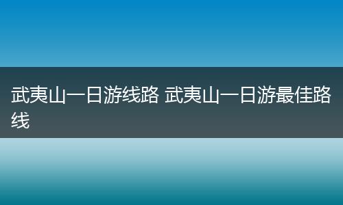 武夷山一日游线路 武夷山一日游最佳路线
