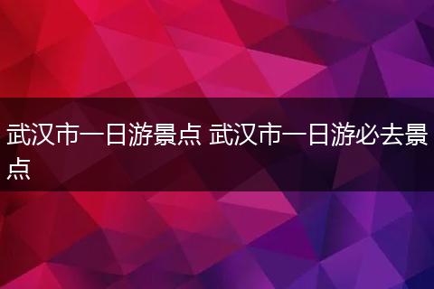 武汉市一日游景点 武汉市一日游必去景点