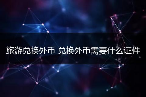 旅游兑换外币 兑换外币需要什么证件