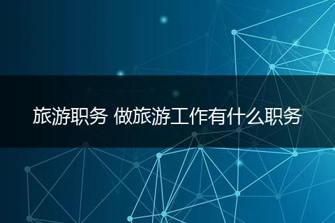 旅游职务 做旅游工作有什么职务