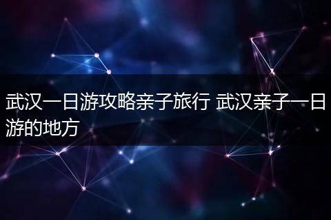 武汉一日游攻略亲子旅行 武汉亲子一日游的地方
