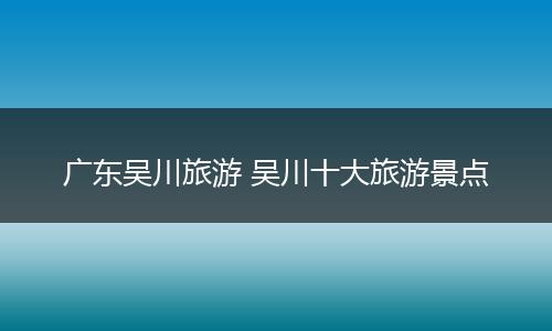 广东吴川旅游 吴川十大旅游景点