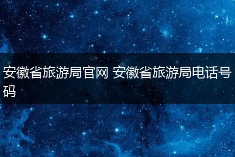安徽省旅游局官网 安徽省旅游局电话号码