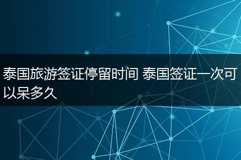 泰国旅游签证停留时间 泰国签证一次可以呆多久