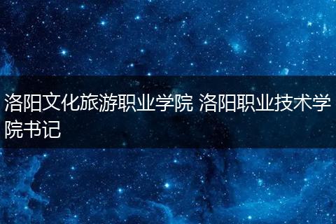 洛阳文化旅游职业学院 洛阳职业技术学院书记
