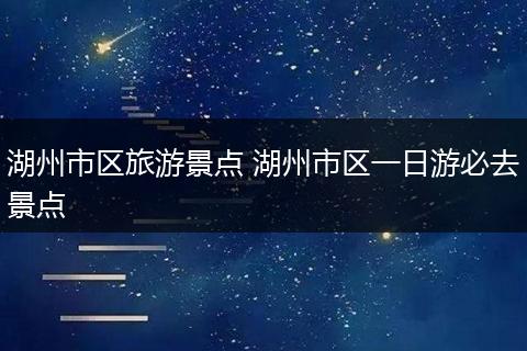 湖州市区旅游景点 湖州市区一日游必去景点