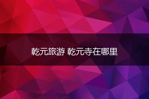 乾元旅游 乾元寺在哪里