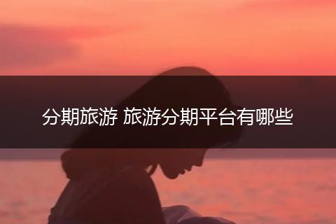 分期旅游 旅游分期平台有哪些