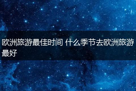 欧洲旅游最佳时间 什么季节去欧洲旅游最好