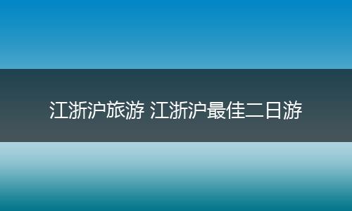 江浙沪旅游 江浙沪最佳二日游
