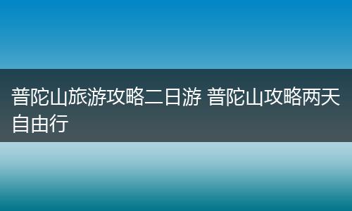 普陀山旅游攻略二日游 普陀山攻略两天自由行
