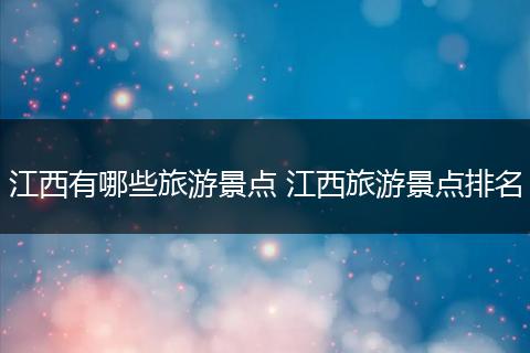 江西有哪些旅游景点 江西旅游景点排名