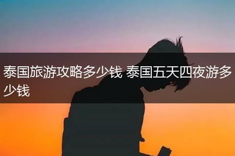 泰国旅游攻略多少钱 泰国五天四夜游多少钱