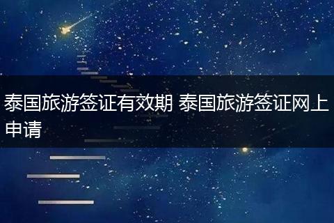 泰国旅游签证有效期 泰国旅游签证网上申请