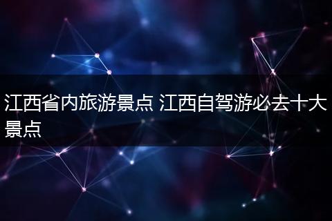 江西省内旅游景点 江西自驾游必去十大景点