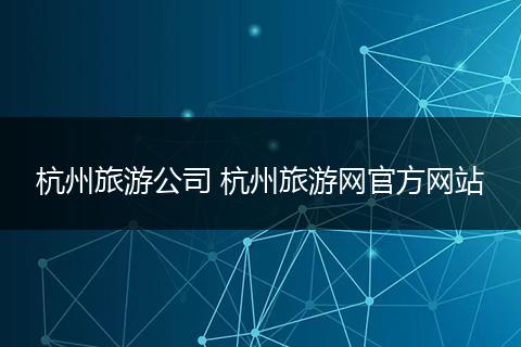 杭州旅游公司 杭州旅游网官方网站