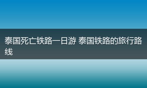 泰国死亡铁路一日游 泰国铁路的旅行路线