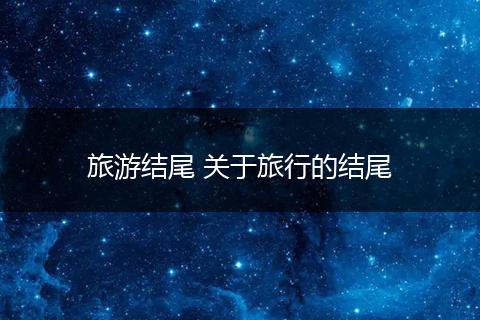 旅游结尾 关于旅行的结尾