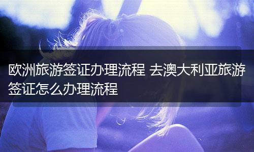 欧洲旅游签证办理流程 去澳大利亚旅游签证怎么办理流程