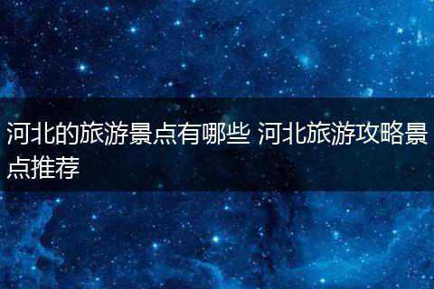河北的旅游景点有哪些 河北旅游攻略景点推荐