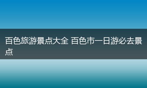 百色旅游景点大全 百色市一日游必去景点