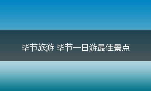 毕节旅游 毕节一日游最佳景点
