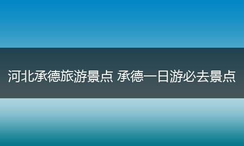 河北承德旅游景点 承德一日游必去景点
