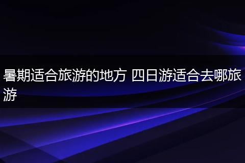 暑期适合旅游的地方 四日游适合去哪旅游