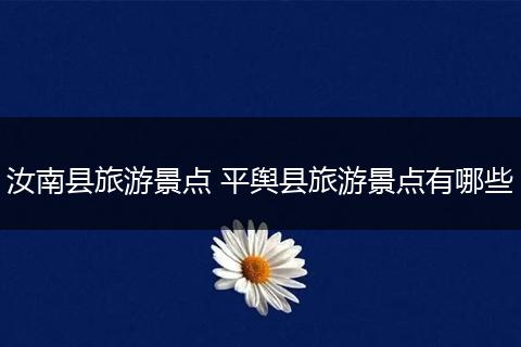 汝南县旅游景点 平舆县旅游景点有哪些