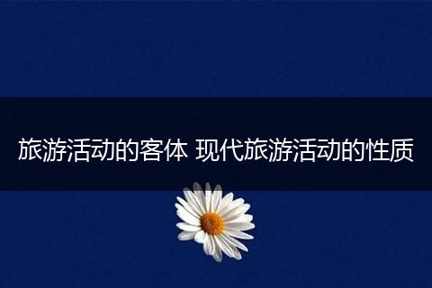 旅游活动的客体 现代旅游活动的性质