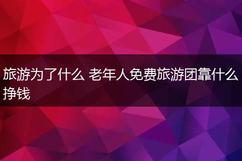 旅游为了什么 老年人免费旅游团靠什么挣钱