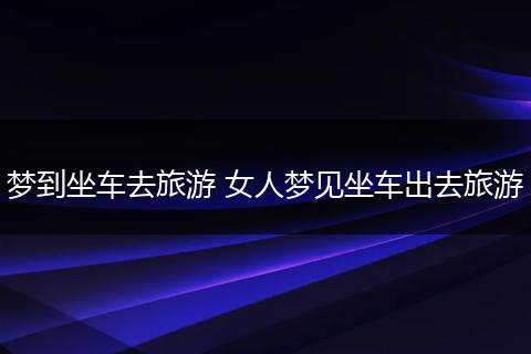 梦到坐车去旅游 女人梦见坐车出去旅游
