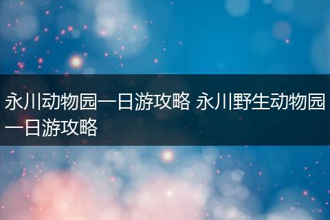 永川动物园一日游攻略 永川野生动物园一日游攻略