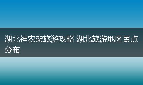湖北神农架旅游攻略 湖北旅游地图景点分布
