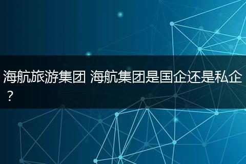 海航旅游集团 海航集团是国企还是私企？