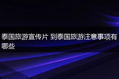 泰国旅游宣传片 到泰国旅游注意事项有哪些
