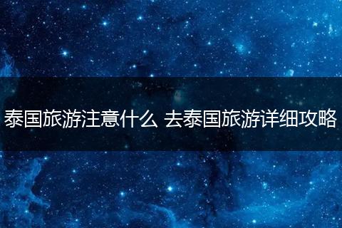泰国旅游注意什么 去泰国旅游详细攻略